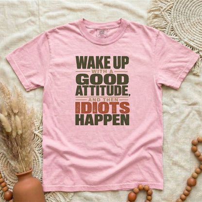 Blossom garment-dyed cotton tee printed with "Wake Up With A Good Attitude, And Then Idiots Happen".